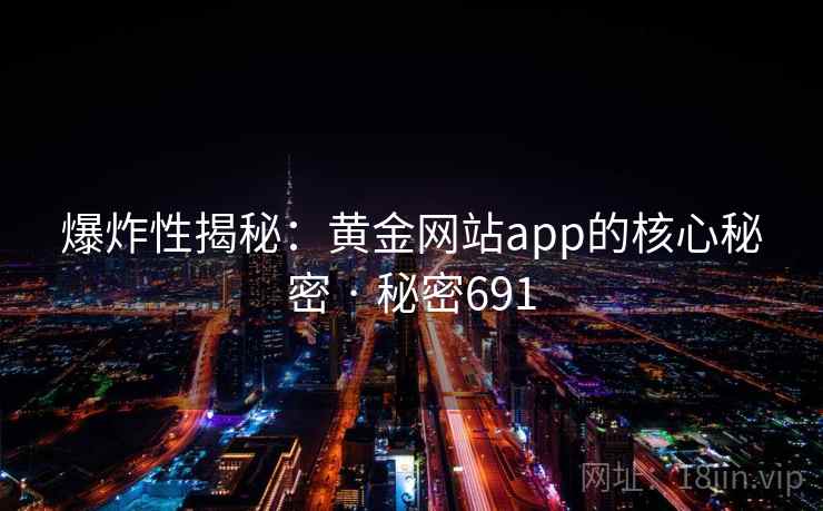 爆炸性揭秘：黄金网站app的核心秘密 · 秘密691