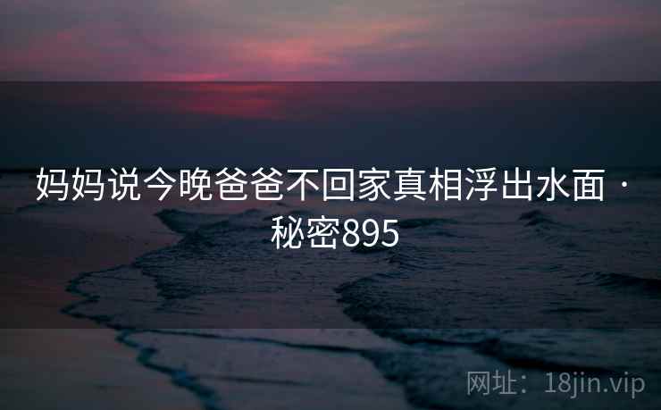 妈妈说今晚爸爸不回家真相浮出水面 · 秘密895