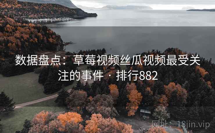 数据盘点:草莓视频丝瓜视频最受关注的事件 · 排行882