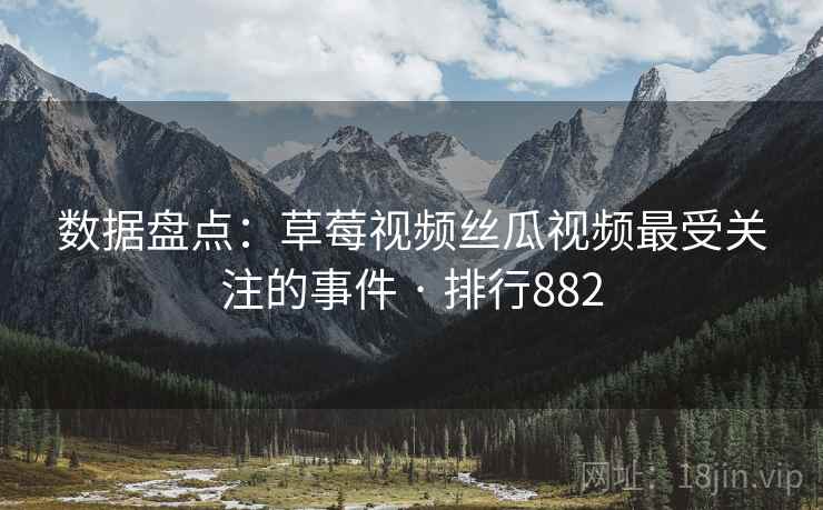 数据盘点:草莓视频丝瓜视频最受关注的事件 · 排行882