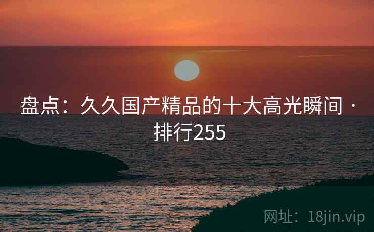盘点：久久国产精品的十大高光瞬间 · 排行255