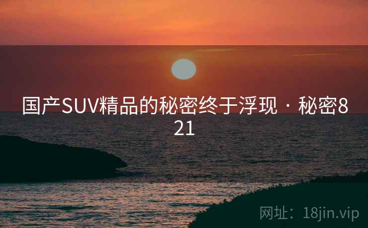 国产SUV精品的秘密终于浮现 · 秘密821