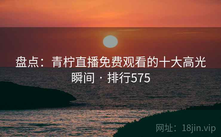 盘点:青柠直播免费观看的十大高光瞬间 · 排行575