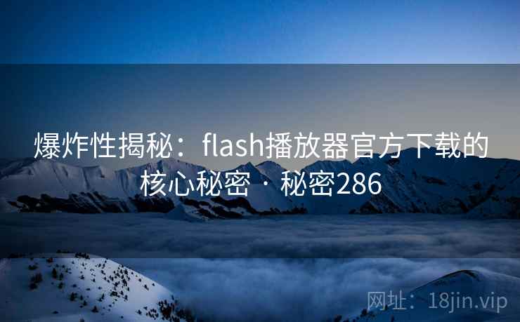 爆炸性揭秘：flash播放器官方下载的核心秘密 · 秘密286