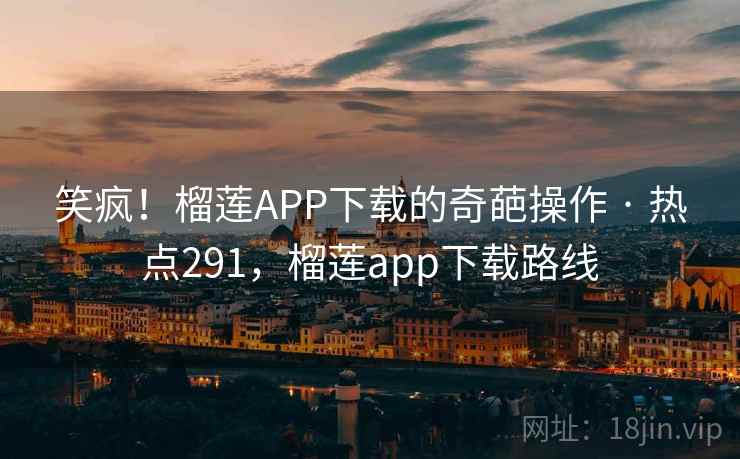 笑疯！榴莲APP下载的奇葩操作 · 热点291，榴莲app下载路线