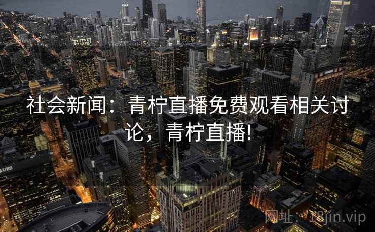 社会新闻：青柠直播免费观看相关讨论，青柠直播!