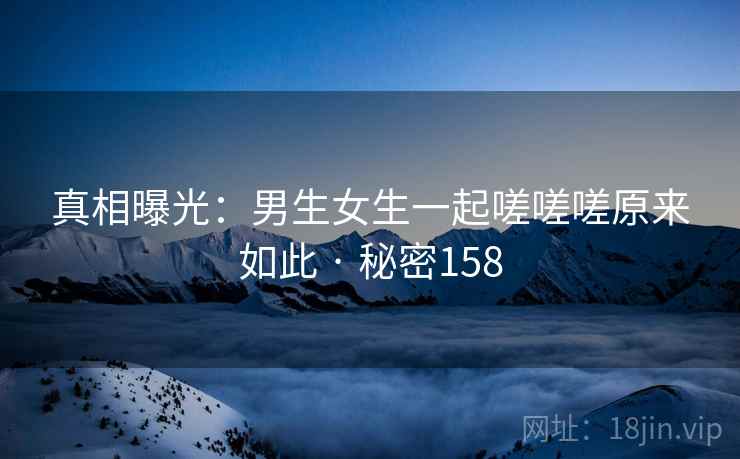 真相曝光：男生女生一起嗟嗟嗟原来如此 · 秘密158