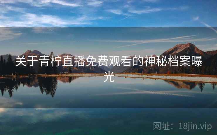 关于青柠直播免费观看的神秘档案曝光