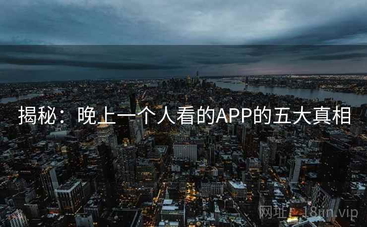 揭秘：晚上一个人看的APP的五大真相