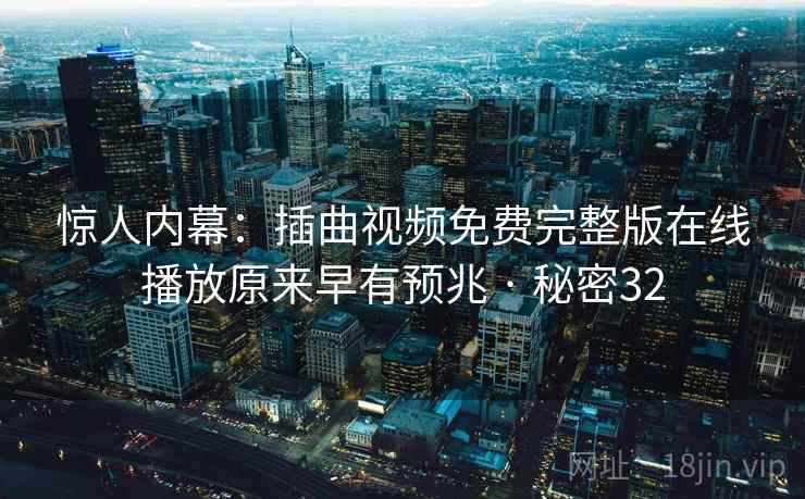 惊人内幕：插曲视频免费完整版在线播放原来早有预兆 · 秘密32