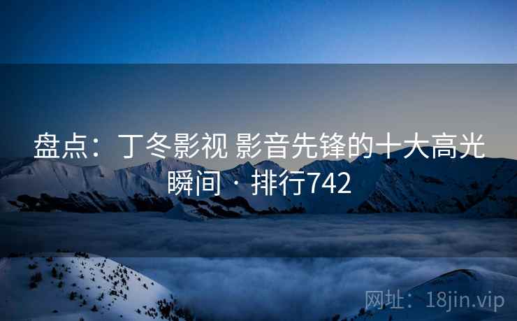 盘点：丁冬影视 影音先锋的十大高光瞬间 · 排行742
