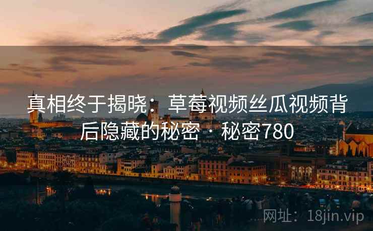 真相终于揭晓：草莓视频丝瓜视频背后隐藏的秘密 · 秘密780