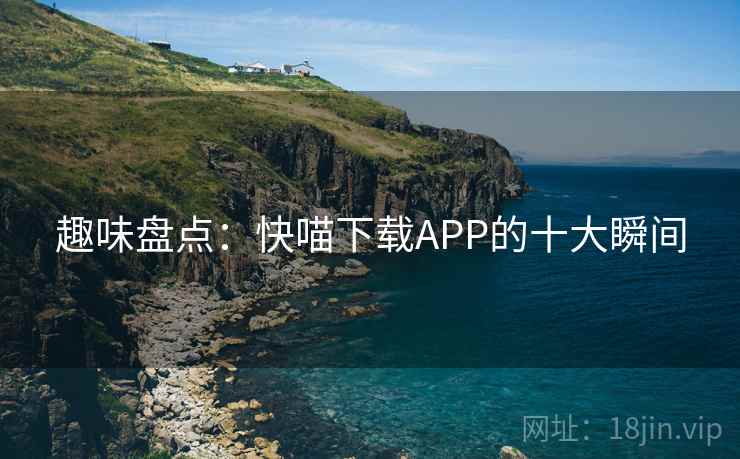 趣味盘点:快喵下载APP的十大瞬间