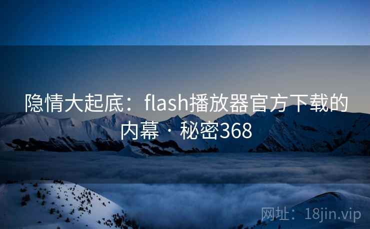 隐情大起底:flash播放器官方下载的内幕 · 秘密368