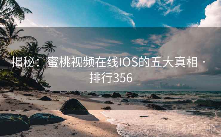 揭秘：蜜桃视频在线IOS的五大真相 · 排行356